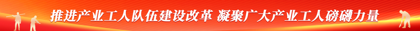 推進(jìn)產(chǎn)業(yè)工人隊(duì)伍建設(shè)改革 凝聚廣大產(chǎn)業(yè)工人磅礴力量